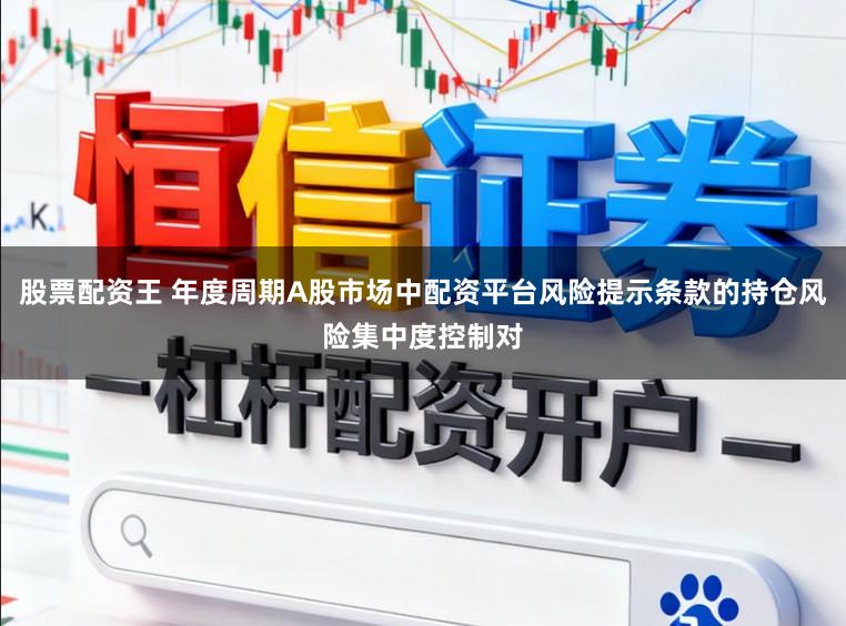 股票配资王 年度周期A股市场中配资平台风险提示条款的持仓风险集中度控制对