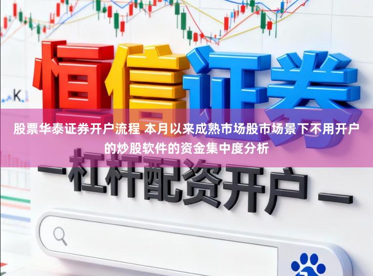 股票华泰证券开户流程 本月以来成熟市场股市场景下不用开户的炒股软件的资金集中度分析