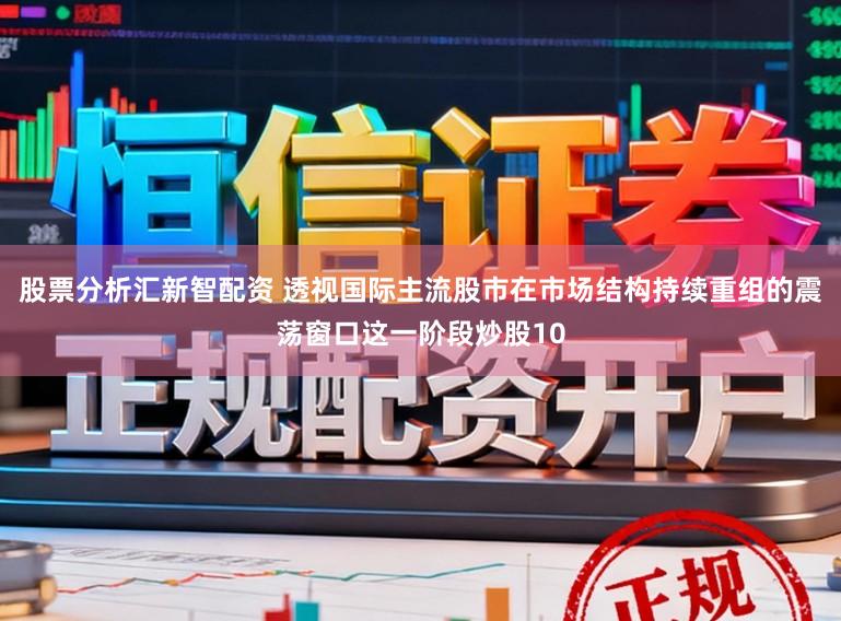 股票分析汇新智配资 透视国际主流股市在市场结构持续重组的震荡窗口这一阶段炒股10