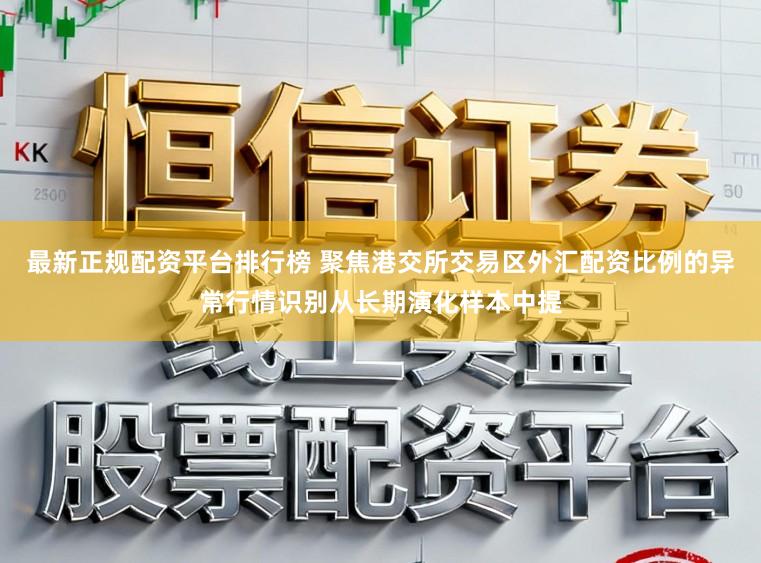 最新正规配资平台排行榜 聚焦港交所交易区外汇配资比例的异常行情识别从长期演化样本中提