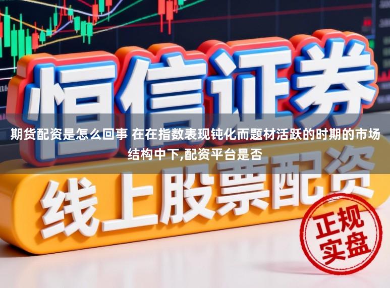 期货配资是怎么回事 在在指数表现钝化而题材活跃的时期的市场结构中下,配资平台是否