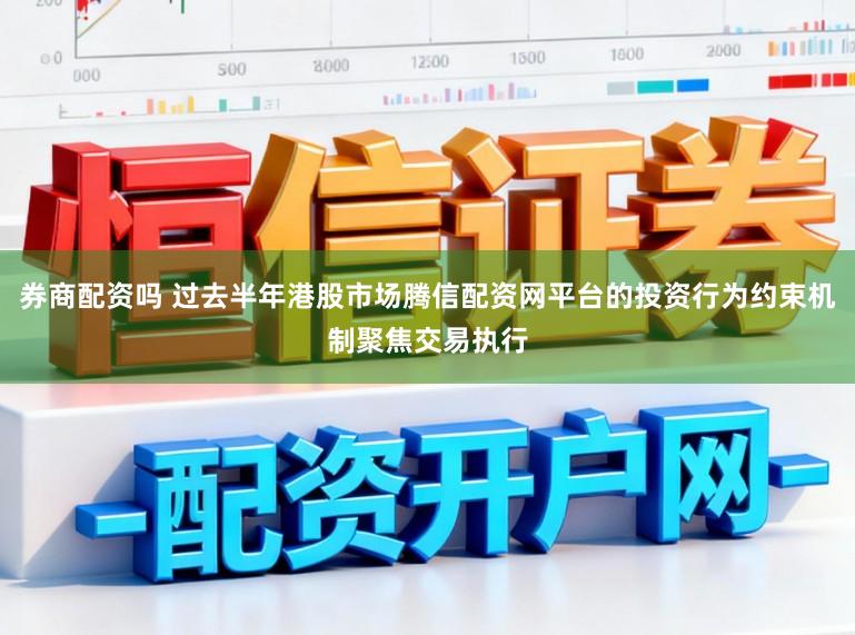 券商配资吗 过去半年港股市场腾信配资网平台的投资行为约束机制聚焦交易执行
