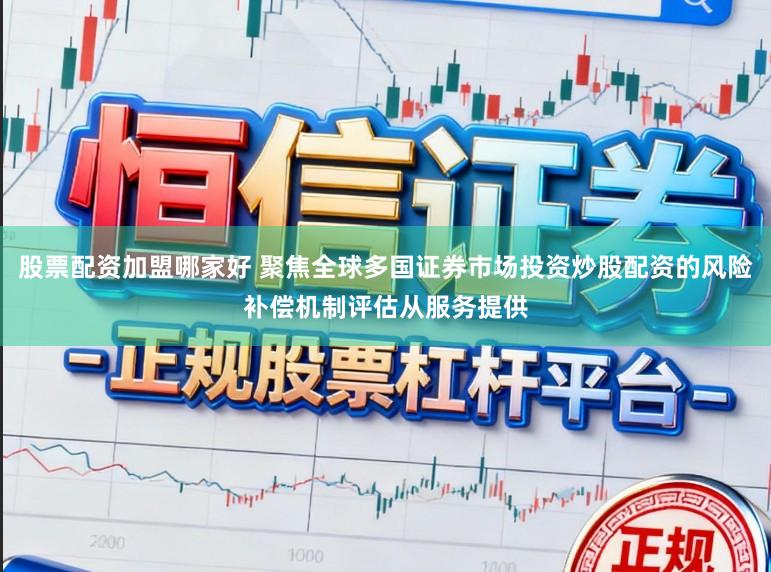 股票配资加盟哪家好 聚焦全球多国证券市场投资炒股配资的风险补偿机制评估从服务提供