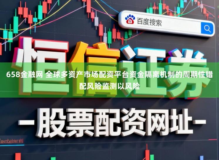 658金融网 全球多资产市场配资平台资金隔离机制的周期性错配风险监测以风险