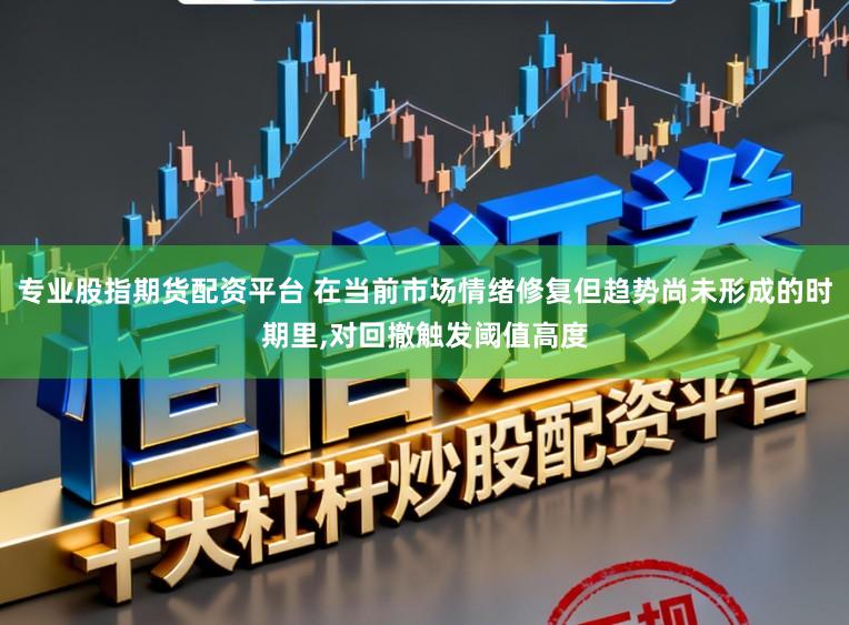 专业股指期货配资平台 在当前市场情绪修复但趋势尚未形成的时期里,对回撤触发阈值高度