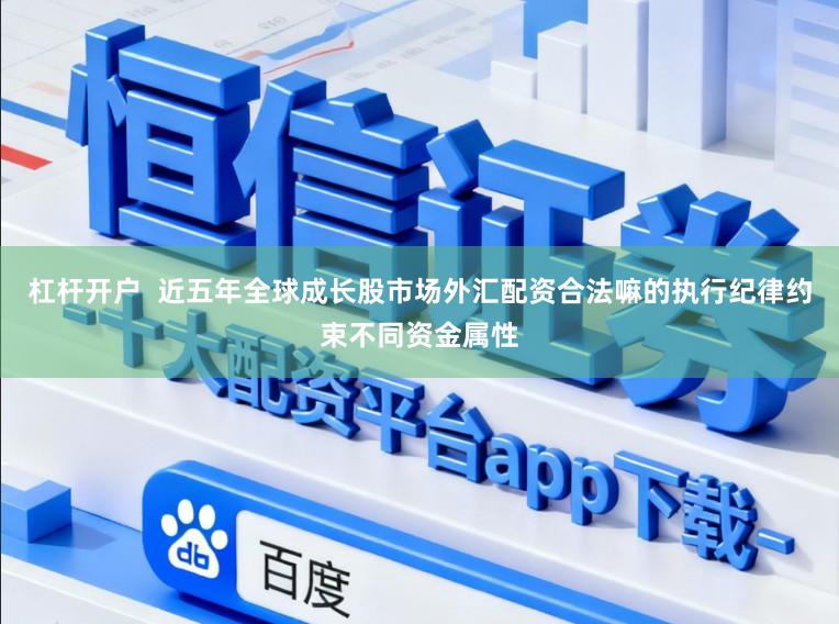杠杆开户  近五年全球成长股市场外汇配资合法嘛的执行纪律约束不同资金属性