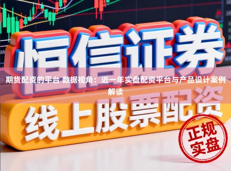 期货配资的平台 数据视角：近一年实盘配资平台与产品设计案例解读