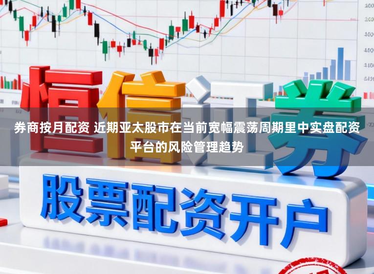 券商按月配资 近期亚太股市在当前宽幅震荡周期里中实盘配资平台的风险管理趋势