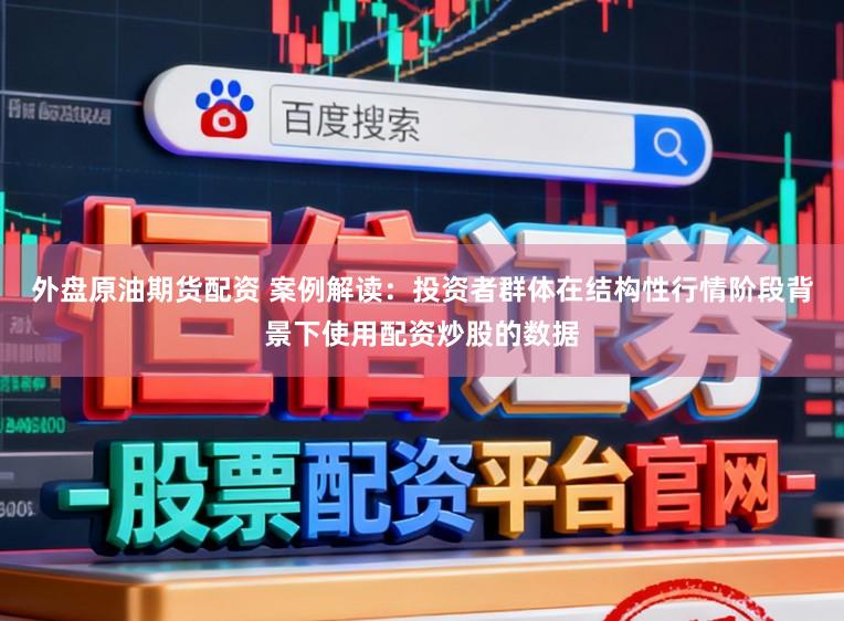 外盘原油期货配资 案例解读：投资者群体在结构性行情阶段背景下使用配资炒股的数据