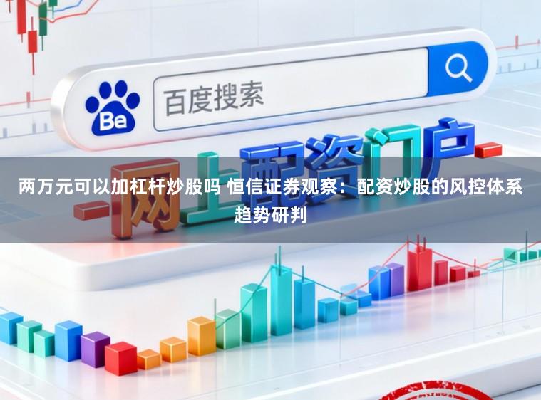 两万元可以加杠杆炒股吗 恒信证券观察：配资炒股的风控体系趋势研判