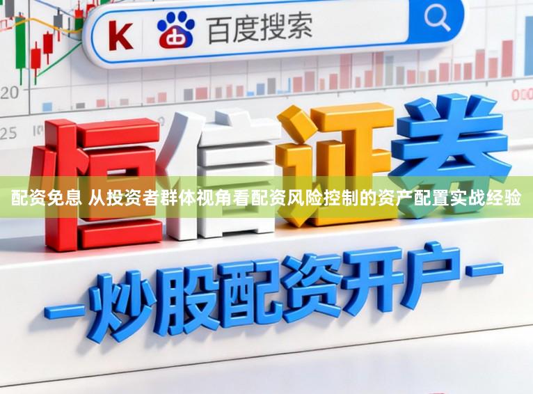 配资免息 从投资者群体视角看配资风险控制的资产配置实战经验