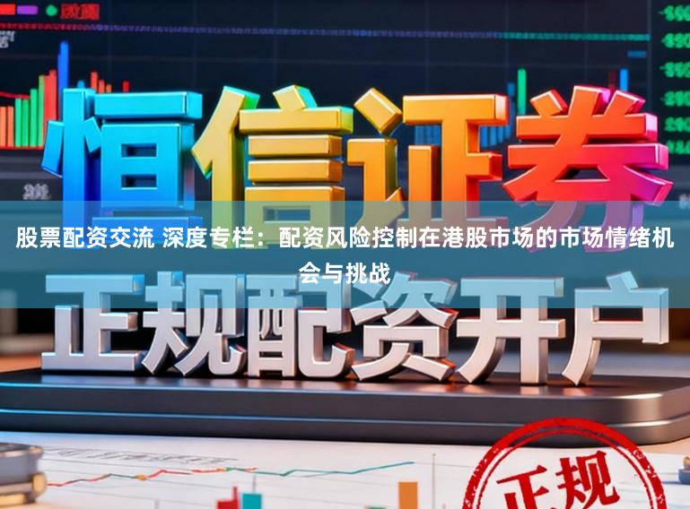 股票配资交流 深度专栏：配资风险控制在港股市场的市场情绪机会与挑战