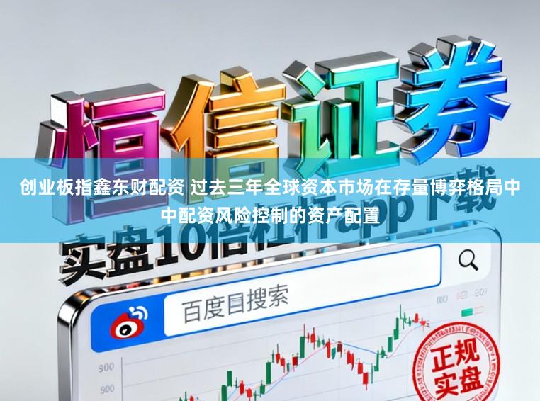 创业板指鑫东财配资 过去三年全球资本市场在存量博弈格局中中配资风险控制的资产配置