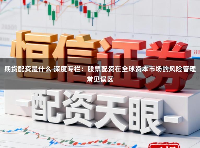 期货配资是什么 深度专栏：股票配资在全球资本市场的风险管理常见误区