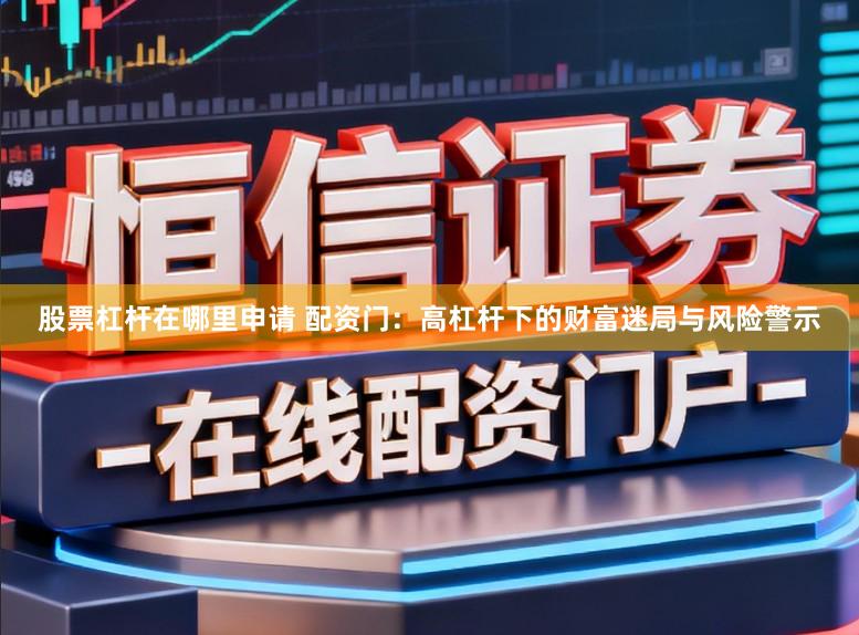 股票杠杆在哪里申请 配资门：高杠杆下的财富迷局与风险警示