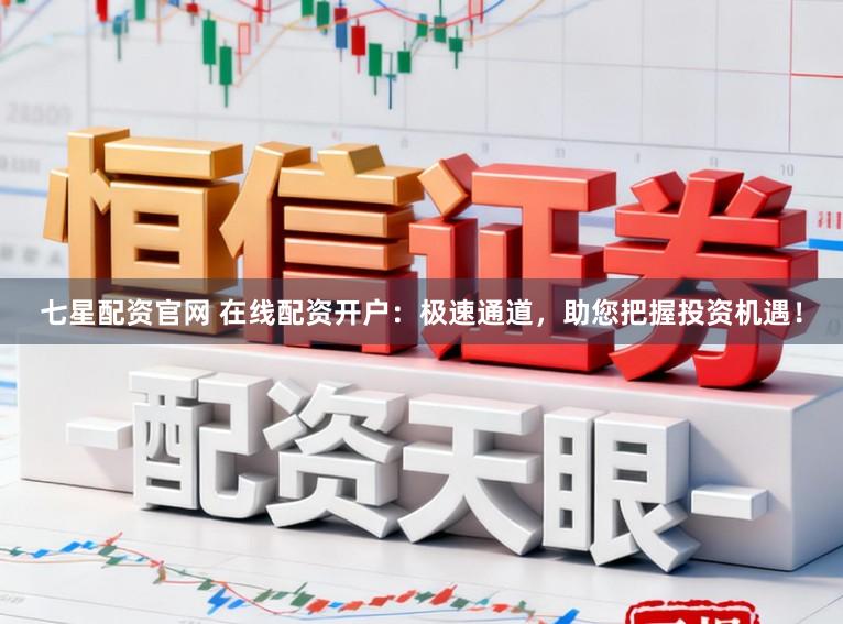 七星配资官网 在线配资开户：极速通道，助您把握投资机遇！