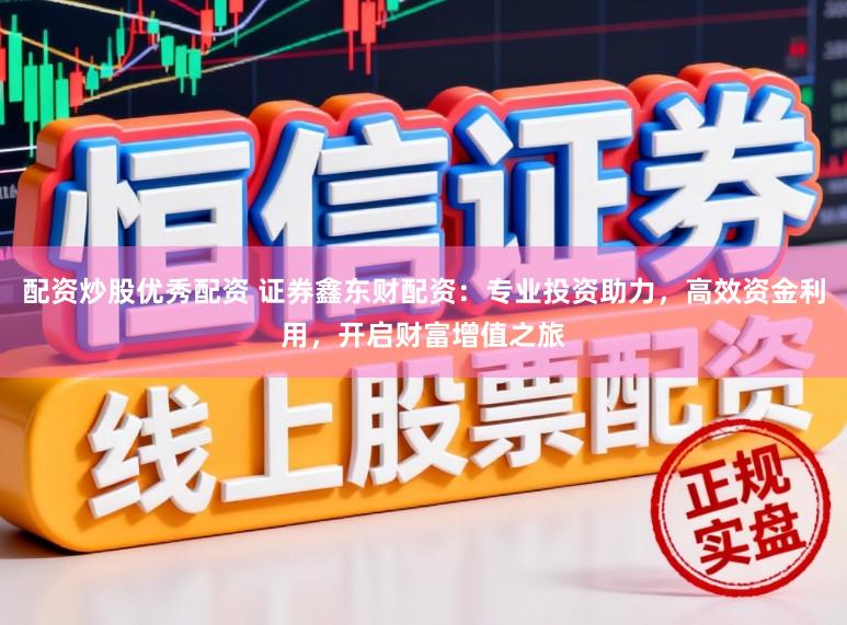 配资炒股优秀配资 证券鑫东财配资：专业投资助力，高效资金利用，开启财富增值之旅