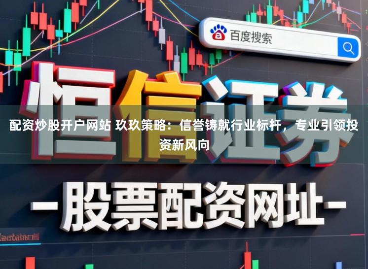 配资炒股开户网站 玖玖策略：信誉铸就行业标杆，专业引领投资新风向