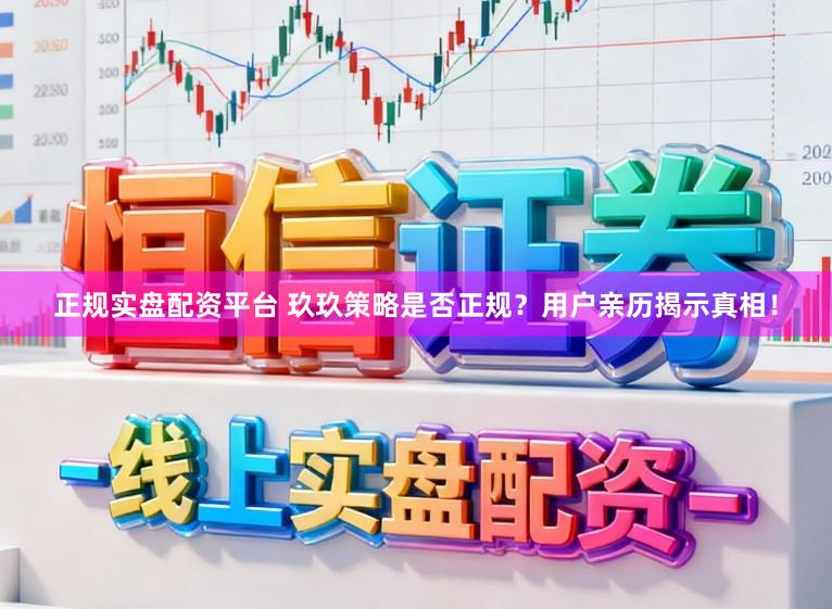 正规实盘配资平台 玖玖策略是否正规？用户亲历揭示真相！