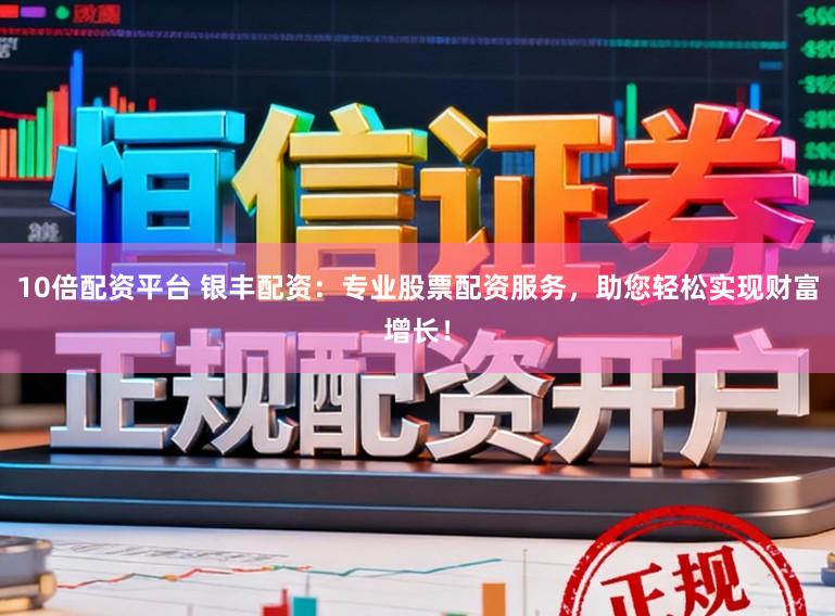 10倍配资平台 银丰配资：专业股票配资服务，助您轻松实现财富增长！