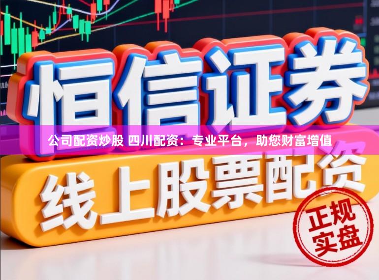 公司配资炒股 四川配资：专业平台，助您财富增值