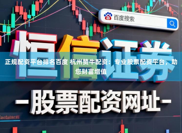 正规配资平台排名百度 杭州赞牛配资：专业股票配资平台，助您财富增值