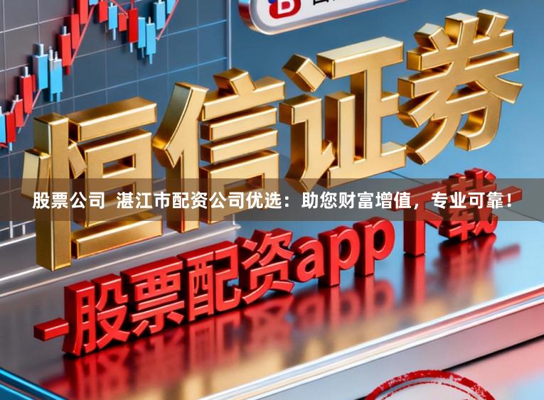 股票公司  湛江市配资公司优选：助您财富增值，专业可靠！