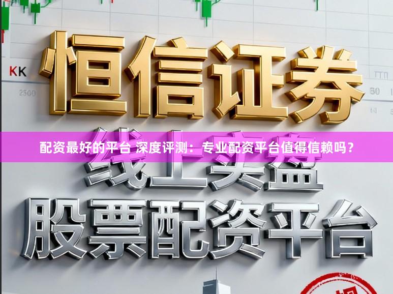配资最好的平台 深度评测：专业配资平台值得信赖吗？