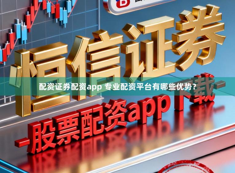 配资证券配资app 专业配资平台有哪些优势？