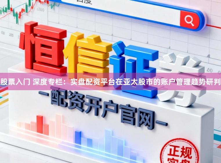 股票入门 深度专栏：实盘配资平台在亚太股市的账户管理趋势研判