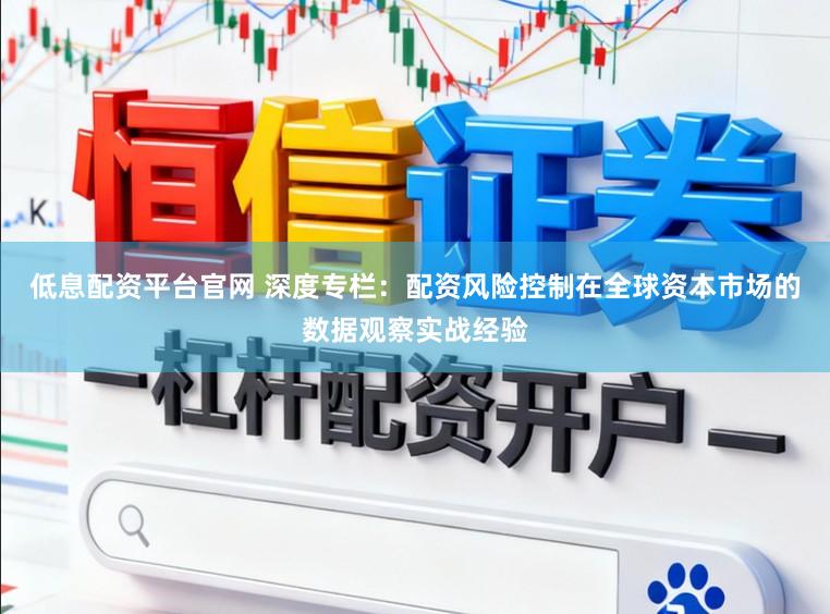 低息配资平台官网 深度专栏：配资风险控制在全球资本市场的数据观察实战经验