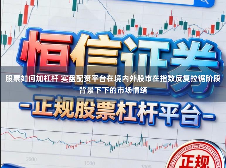 股票如何加杠杆 实盘配资平台在境内外股市在指数反复拉锯阶段背景下下的市场情绪