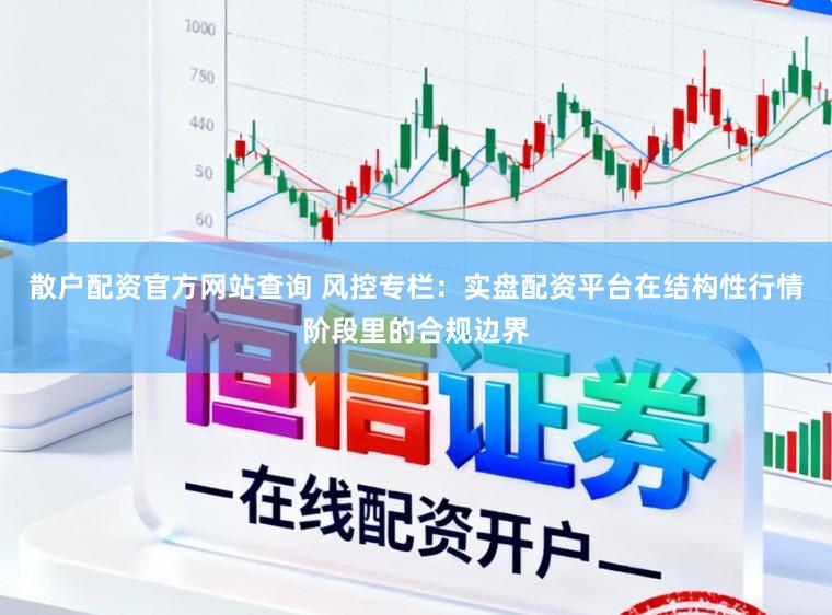 散户配资官方网站查询 风控专栏：实盘配资平台在结构性行情阶段里的合规边界