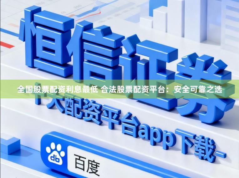全国股票配资利息最低 合法股票配资平台：安全可靠之选