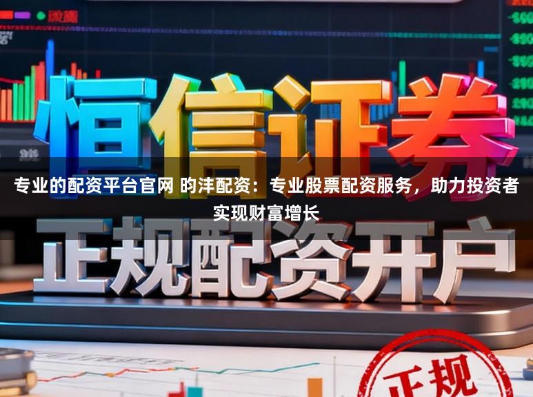 专业的配资平台官网 昀沣配资：专业股票配资服务，助力投资者实现财富增长
