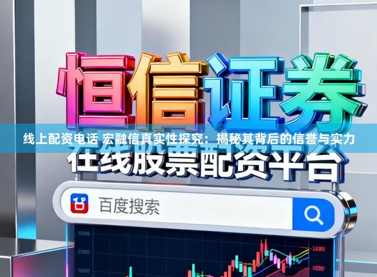 线上配资电话 宏融信真实性探究：揭秘其背后的信誉与实力