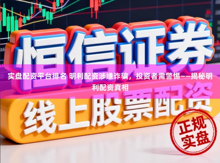 实盘配资平台排名 明利配资涉嫌诈骗，投资者需警惕——揭秘明利配资真相