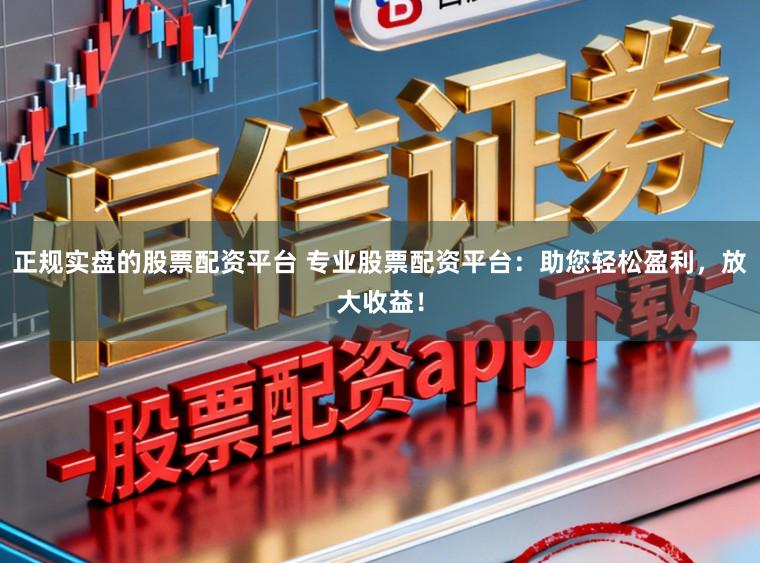 正规实盘的股票配资平台 专业股票配资平台：助您轻松盈利，放大收益！