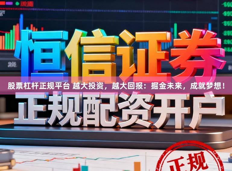 股票杠杆正规平台 越大投资，越大回报：掘金未来，成就梦想！