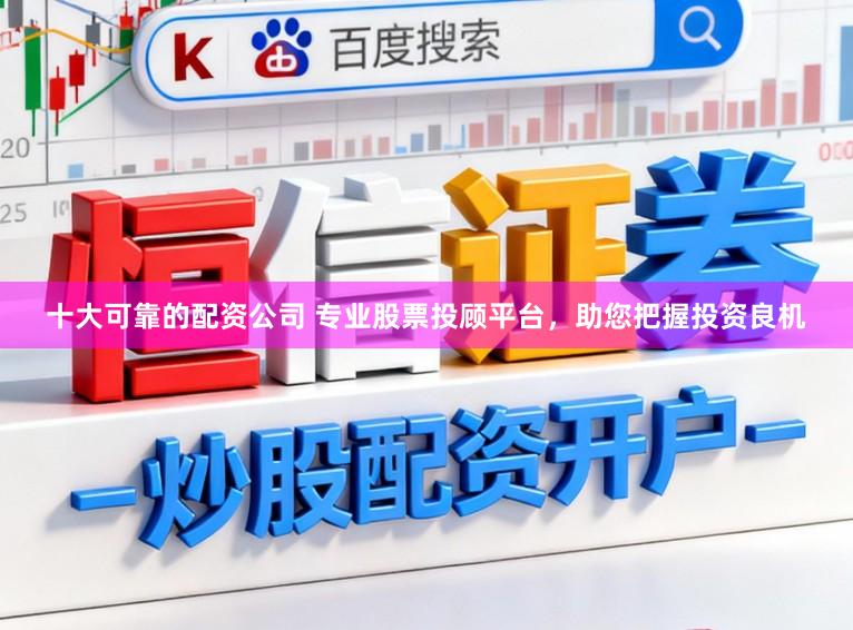 十大可靠的配资公司 专业股票投顾平台，助您把握投资良机