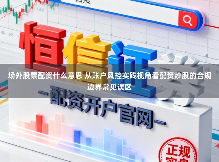 场外股票配资什么意思 从账户风控实践视角看配资炒股的合规边界常见误区