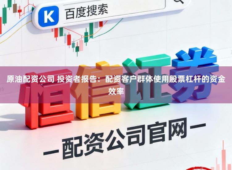 原油配资公司 投资者报告：配资客户群体使用股票杠杆的资金效率