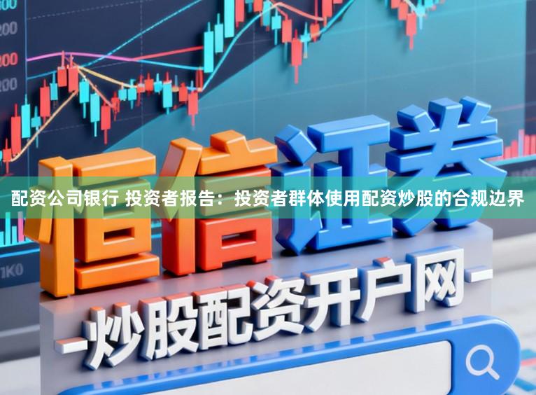 配资公司银行 投资者报告：投资者群体使用配资炒股的合规边界