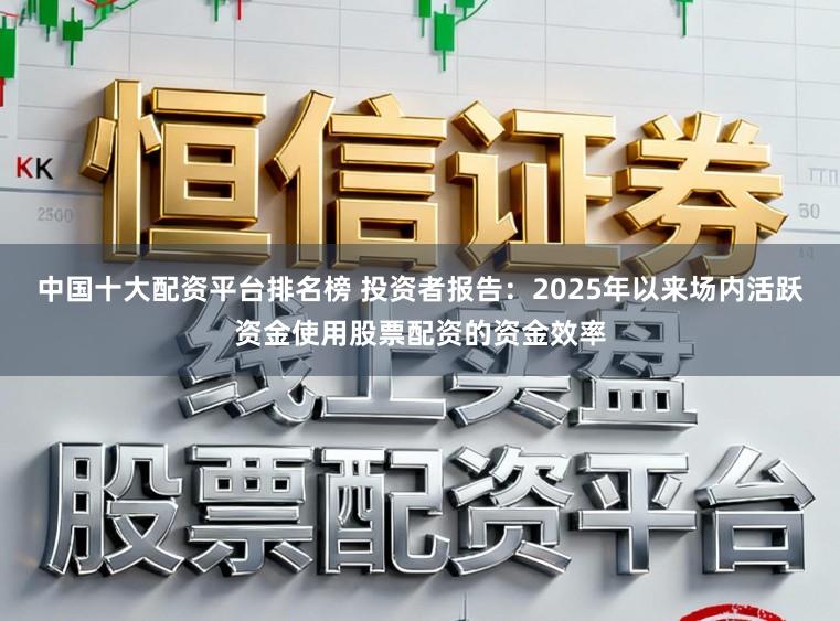 中国十大配资平台排名榜 投资者报告：2025年以来场内活跃资金使用股票配资的资金效率