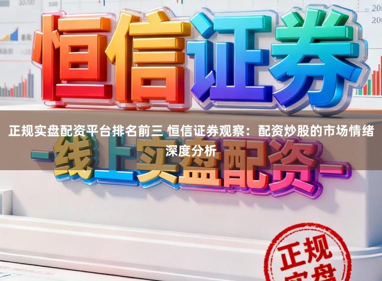 正规实盘配资平台排名前三 恒信证券观察：配资炒股的市场情绪深度分析