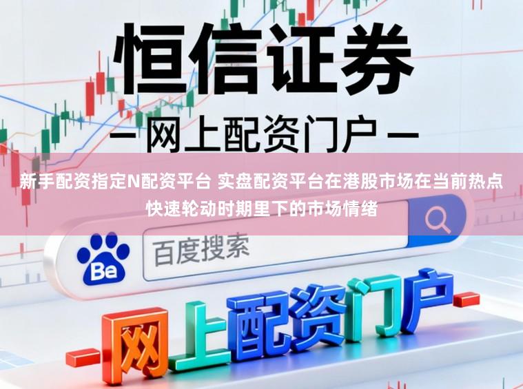 新手配资指定N配资平台 实盘配资平台在港股市场在当前热点快速轮动时期里下的市场情绪