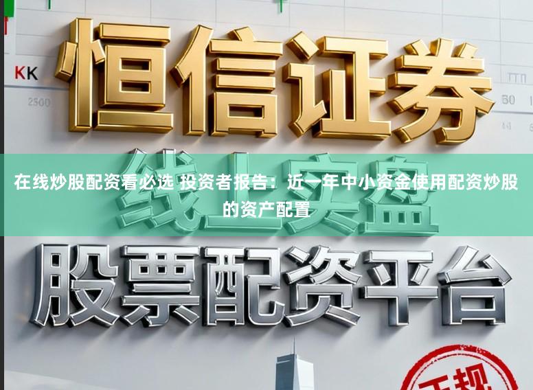 在线炒股配资看必选 投资者报告：近一年中小资金使用配资炒股的资产配置