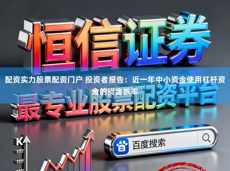 配资实力股票配资门户 投资者报告：近一年中小资金使用杠杆资金的资金效率