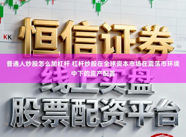 普通人炒股怎么加杠杆 杠杆炒股在全球资本市场在震荡市环境中下的资产配置