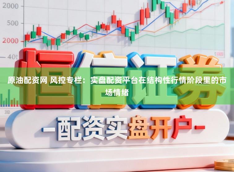 原油配资网 风控专栏：实盘配资平台在结构性行情阶段里的市场情绪